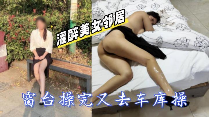 灌醉美女邻居美女邻居扭着屁股勾引我打炮，窗台操完又去车库操